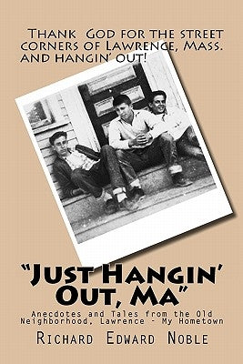 "Just Hangin' Out, Ma": Anecdotes and Tales from the Old Neighborhood, Lawrence - My Hometown by Noble, Richard Edward