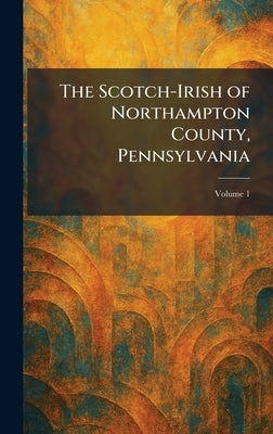 The Scotch-Irish of Northampton County, Pennsylvania by The Northampton County Historical and