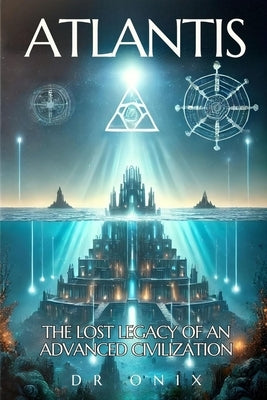 Atlantis: THE LOST LEGACY OF AN ADVANCED CIVILIZATION: How the Atlantean teachings can help you reach a higher level of consciou by Onix