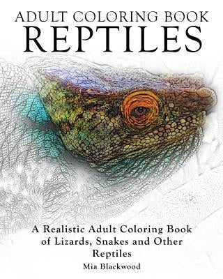 Adult Coloring Books Reptiles: A Realistic Adult Coloring Book of Lizards, Snakes and Other Reptiles by Blackwood, Mia