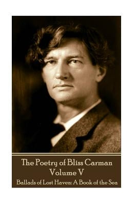 The Poetry of Bliss Carman - Volume V: Ballads of Lost Haven: A Book of the Sea by Caman, Bliss