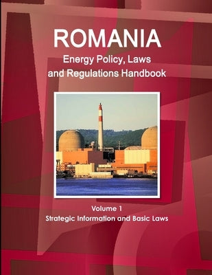 Romania Energy Policy, Laws and Regulations Handbook Volume 1 Strategic Information and Basic Laws by Ibp, Inc