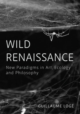 Wild Renaissance: New Paradigms in Art, Ecology and Philosophy by Logé, Guillaume