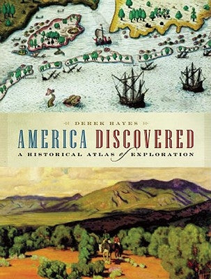America Discovered: A Historical Atlas of North American Exploration by Hayes, Derek