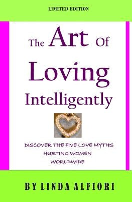 The Art of Loving Intelligently: Discover the Five Love Myths Hurting Women Worldwide and the Reality about Them by Alfiori, Linda