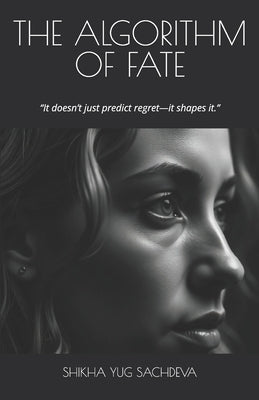 The Algorithm of Fate: "It doesn't just predict regret-it shapes it." by Sachdeva, Shikha Yug