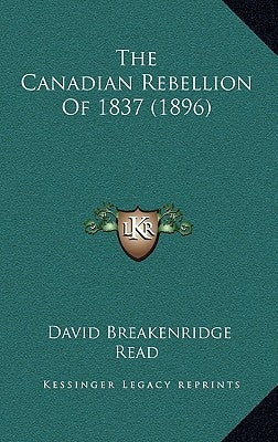 The Canadian Rebellion Of 1837 (1896) by Read, David Breakenridge
