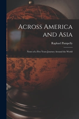Across America and Asia: Notes of a Five Years Journey Around the World by Pumpelly, Raphael