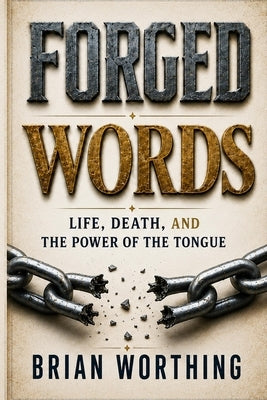 Forged Words: Every Word You Speak Shapes a Life Including Your Own: Life, Death, and The Power Of The Tongue by Worthing, Brian
