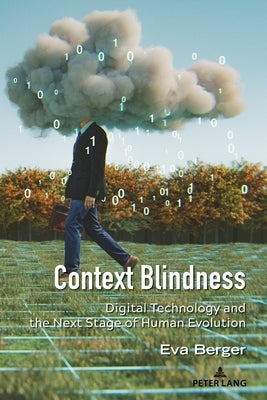 Context Blindness; Digital Technology and the Next Stage of Human Evolution by Berger, Eva