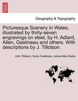 Picturesque Scenery in Wales, Illustrated by Thirty-Seven Engravings on Steel, by H. Adlard, Allen, Gastineau and Others. with Descriptions by J. Till by Tillotson, John
