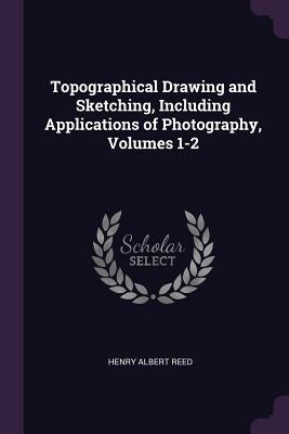 Topographical Drawing and Sketching, Including Applications of Photography, Volumes 1-2 by Reed, Henry Albert