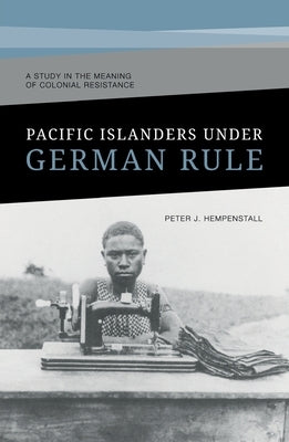 Pacific Islanders Under German Rule: A Study in the Meaning of Colonial Resistance by Hempenstall, Peter J.