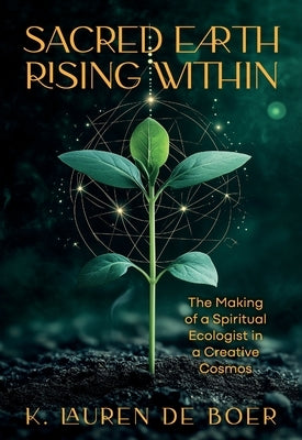Sacred Earth Rising Within: The Making of a Spiritual Ecologist in a Creative Cosmos by De Boer, K. Lauren