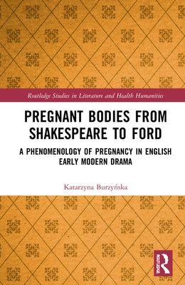 Pregnant Bodies from Shakespeare to Ford: A Phenomenology of Pregnancy in English Early Modern Drama by Burzyńska, Katarzyna