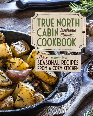 True North Cabin Cookbook Volume Two: Seasonal Recipes from a Cozy Kitchen by Hansen, Stephanie