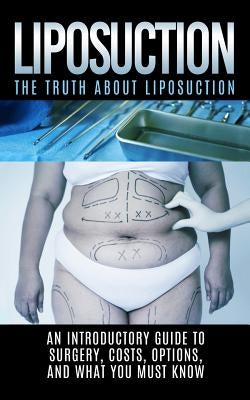 Liposuction: The Truth About Liposuction: An Introductory Guide to Surgery, Costs, Options, And What You Must Know by Hendrix, Arnold