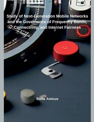 Study of Next-Generation Mobile Networks and the Governance of Frequency Bands, Connectivity, and Internet Fairness by Amicus, Stella