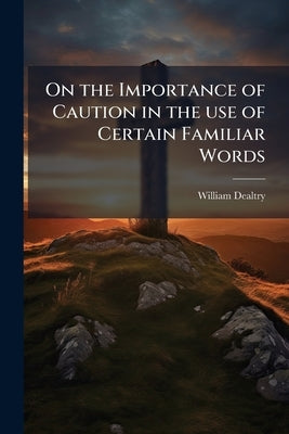 On the Importance of Caution in the use of Certain Familiar Words: A Charge Delivered in the Autumn of 1843 at the Visitation in Hampshire by Dealtry, William