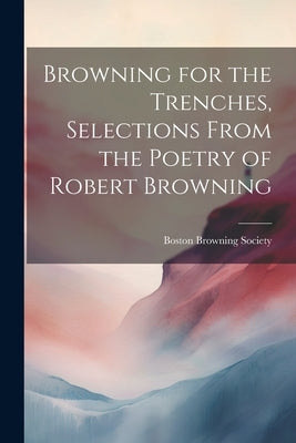 Browning for the Trenches, Selections From the Poetry of Robert Browning by Boston Browning Society