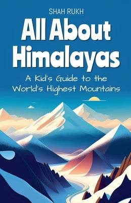 All About Himalayas: A Kid's Guide to the World's Highest Mountains by Rukh, Shah