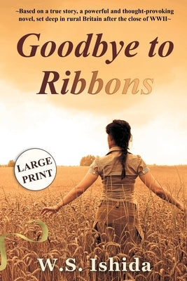 Goodbye to Ribbons: Based on a true story, a powerful and thought-provoking novel, set deep in rural Britain after the close of WWII by Ishida, W. S.