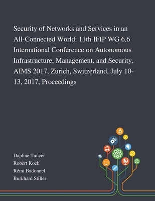 Security of Networks and Services in an All-Connected World: 11th IFIP WG 6.6 International Conference on Autonomous Infrastructure, Management, and S by Daphne Tuncer