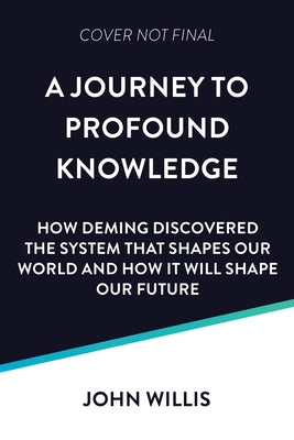 Deming's Journey to Profound Knowledge: How Deming Helped Win a War, Altered the Face of Industry, and Holds the Key to Our Future by Willis, John