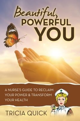 Beautiful, Powerful YOU: A Nurse's Guide to Reclaim Your Power & Transform Your Health by Quick, Tricia
