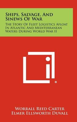 Ships, Salvage, and Sinews of War: The Story of Fleet Logistics Afloat in Atlantic and Mediterranean Waters During World War II by Carter, Worrall Reed