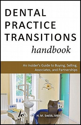 Dental Practice Transitions Handbook: An Insider's Guide to Buying, Selling, Associates, and Partnerships by Smith, H. M.