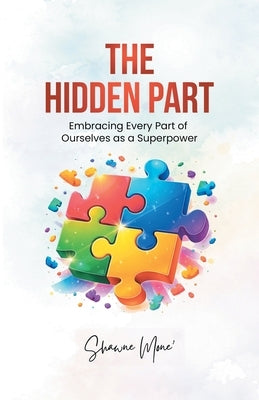 The Hidden Part: Embracing Every Part of Ourselves as a Superpower by Mone, Shawne