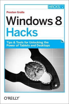 Windows 8 Hacks: Tips & Tools for Unlocking the Power of Tablets and Desktops by Gralla, Preston