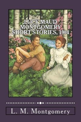Lucy Maud Montgomery Short Stories, 1904 by Montgomery, L. M.