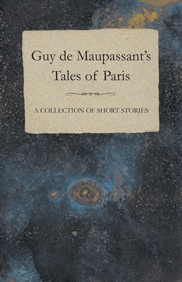 Guy de Maupassant's Tales of Paris - A Collection of Short Stories by Maupassant, Guy De