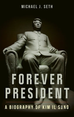 Forever President: A Biography of Kim Il Sung by Seth, Michael J.