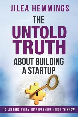 The Untold Truth About Building A Startup: 17 Lessons Every Entrepreneur Needs To Know by Hemmings, Jilea
