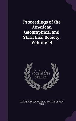 Proceedings of the American Geographical and Statistical Society, Volume 14 by American Geographical Society of New Yor