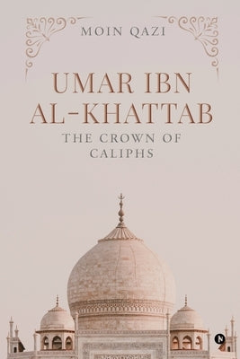 Umar Ibn Al-Khattab: The Crown of Caliphs by Moin Qazi