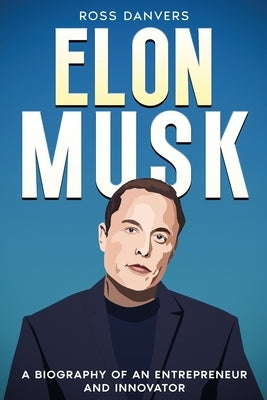 Elon Musk: A Biography of an Entrepreneur and Innovator by Danvers, Ross