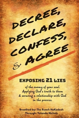 Decree, Declare, Confess, and Agree: Exposing 21 Lies of the Enemy of Your Soul. Applying God's Truth to Them, and Securing a Relationship with God in by Nichols, Yolanda