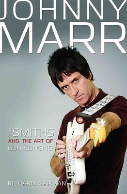 Johnny Marr: The Smiths and the Art of Gunslinging by Carman, Richard