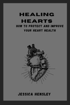 Healing Hearts: How to Protect and Improve Your Heart Health by Hensley, Jessica