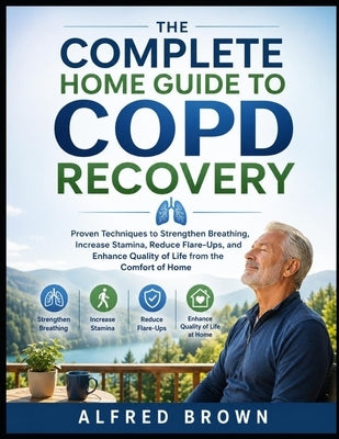 The Complete Home Guide to Copd Recovery: Proven Techniques to Strengthen Breathing, Increase Stamina, Reduce Flare-Ups, and Enhance Quality of Life f by Brown, Alfred