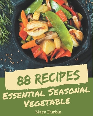 88 Essential Seasonal Vegetable Recipes: Seasonal Vegetable Cookbook - The Magic to Create Incredible Flavor! by Durbin, Mary