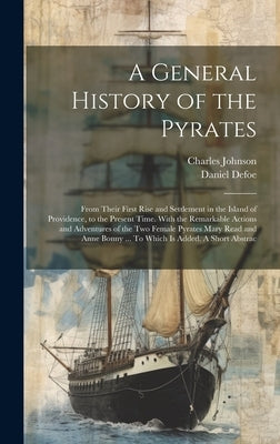 A General History of the Pyrates: From Their First Rise and Settlement in the Island of Providence, to the Present Time. With the Remarkable Actions a by Johnson, Charles