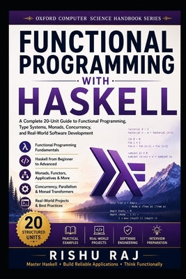 Functional Programming with Haskell: A Complete 20-Unit Guide to Functional Programming, Type Systems, Monads, Concurrency, and Real-World Software De by Raj, Rishu