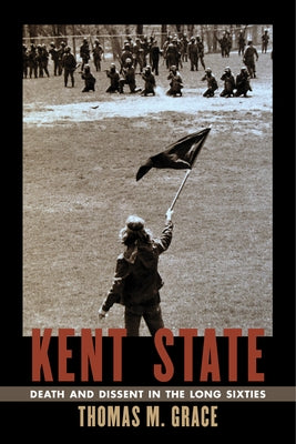 Kent State: Death and Dissent in the Long Sixties by Grace, Thomas M.