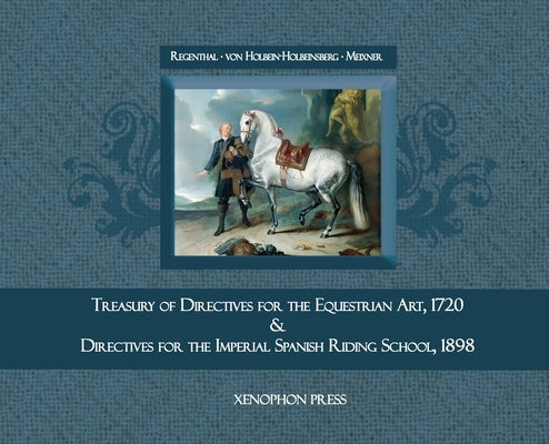 Treasury of Primary Directives for the Equestrian Art 1720: & Directives for the Execution of the Methodical Process in the Training of Riders and Hor by Von Regenthal, Johann Christoph