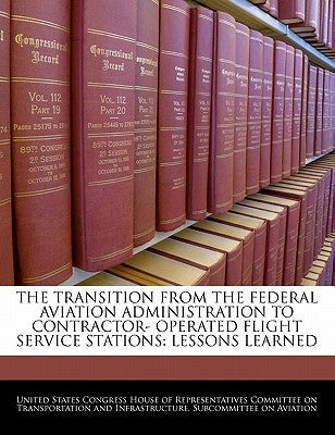 The Transition from the Federal Aviation Administration to Contractor- Operated Flight Service Stations: Lessons Learned by United States Congress House of Represen